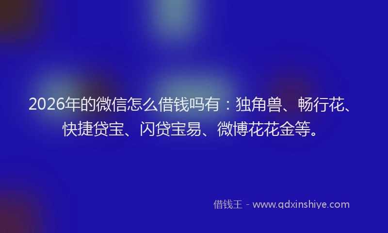 2026年的微信怎么借钱吗有：独角兽、畅行花、快捷贷宝、闪贷宝易、微博花花金等。