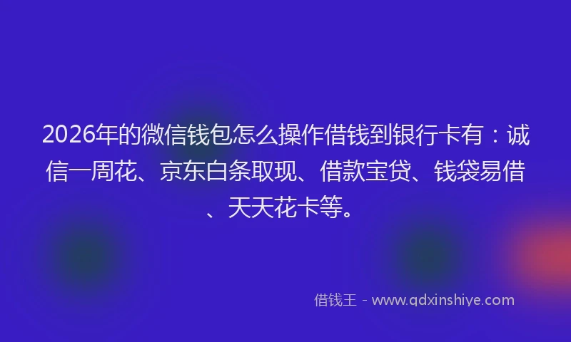 2026年的微信钱包怎么操作借钱到银行卡有：诚信一周花、京东白条取现、借款宝贷、钱袋易借、天天花卡等。