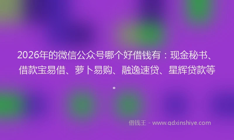 2026年的微信公众号哪个好借钱有：现金秘书、借款宝易借、萝卜易购、融逸速贷、星辉贷款等。