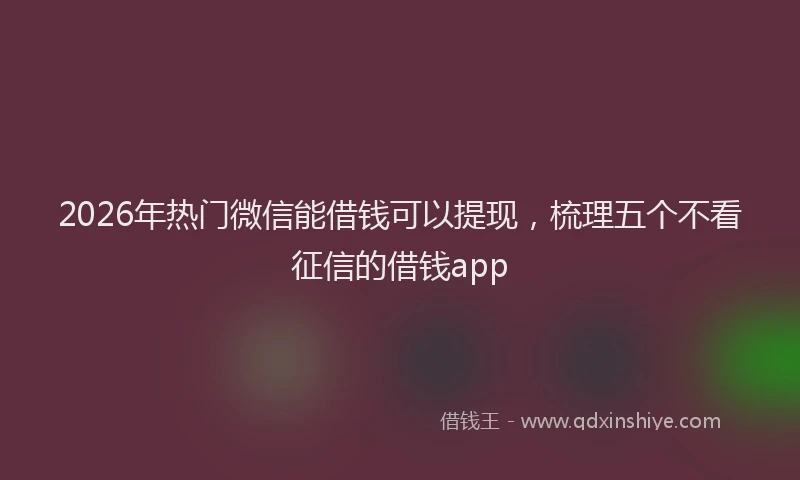 2026年热门微信能借钱可以提现，梳理五个不看征信的借钱app