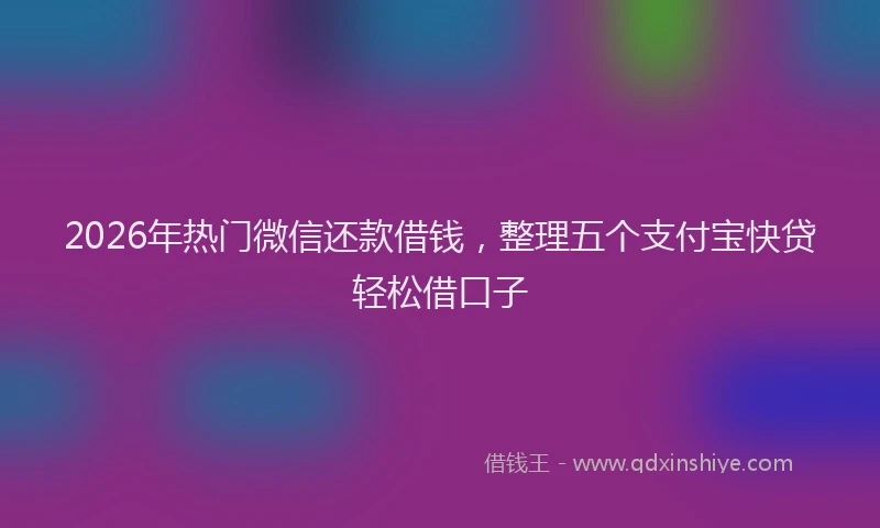 2026年热门微信还款借钱，整理五个支付宝快贷轻松借口子