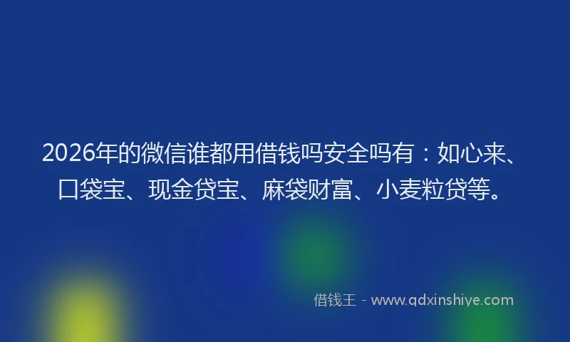 2026年的微信谁都用借钱吗安全吗有：如心来、口袋宝、现金贷宝、麻袋财富、小麦粒贷等。