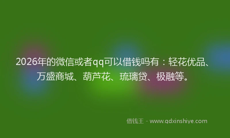 2026年的微信或者qq可以借钱吗有：轻花优品、万盛商城、葫芦花、琉璃贷、极融等。