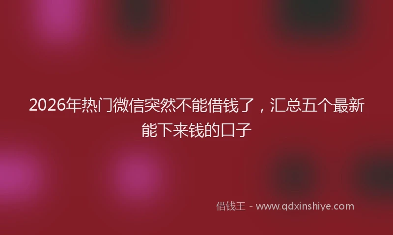 2026年热门微信突然不能借钱了，汇总五个最新能下来钱的口子