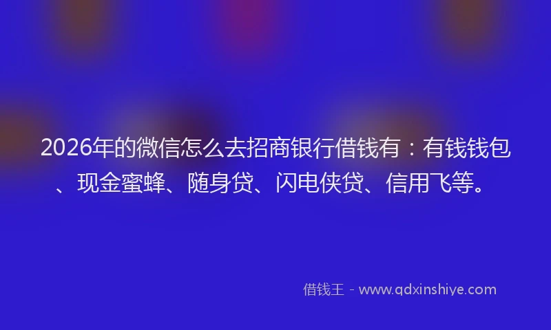 2026年的微信怎么去招商银行借钱有:有钱钱包、现金蜜蜂、随身贷、闪电侠贷、信用飞等。