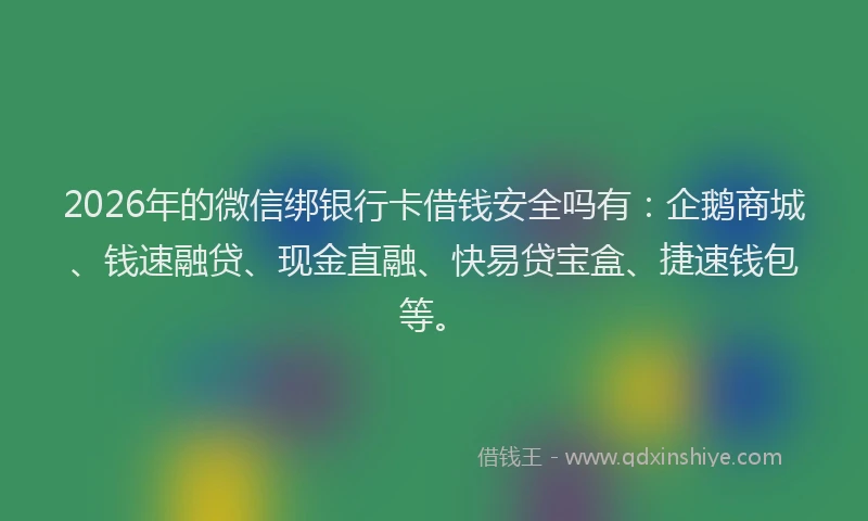 2026年的微信绑银行卡借钱安全吗有:企鹅商城、钱速融贷、现金直融、快易贷宝盒、捷速钱包等。