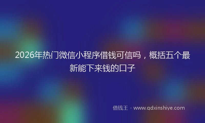 2026年热门微信小程序借钱可信吗，概括五个最新能下来钱的口子