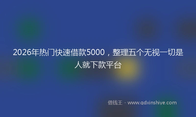 2026年热门快速借款5000，整理五个无视一切是人就下款平台