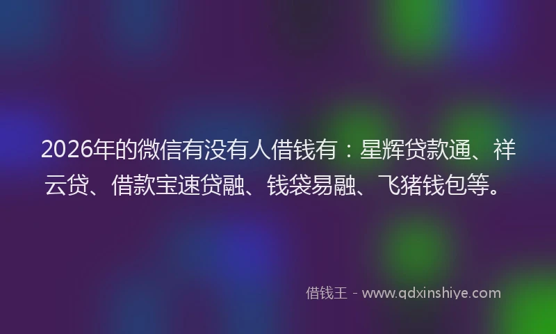 2026年的微信有没有人借钱有：星辉贷款通、祥云贷、借款宝速贷融、钱袋易融、飞猪钱包等。