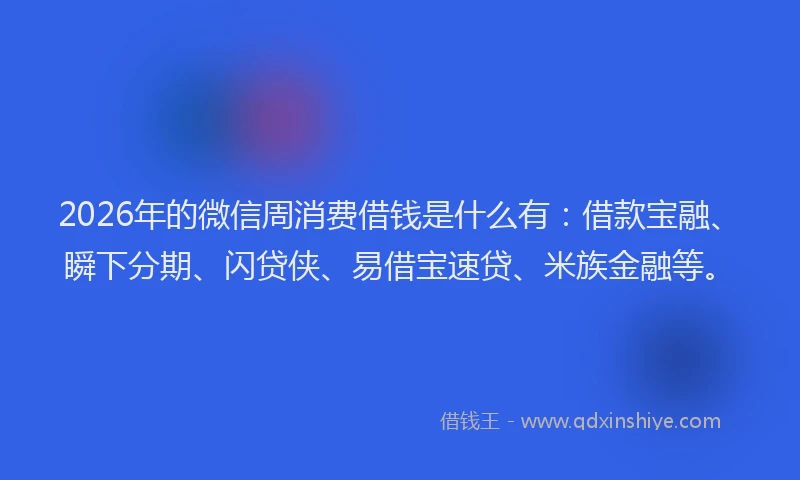 2026年的微信周消费借钱是什么有：借款宝融、瞬下分期、闪贷侠、易借宝速贷、米族金融等。