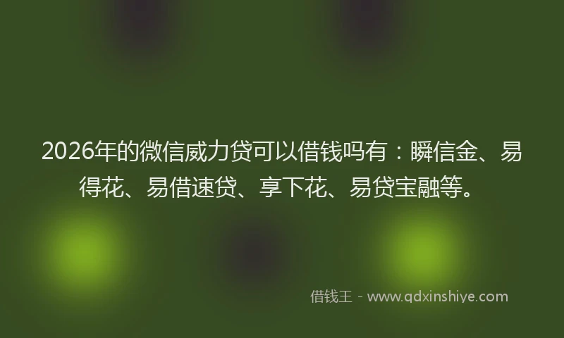 2026年的微信威力贷可以借钱吗有:瞬信金、易得花、易借速贷、享下花、易贷宝融等。