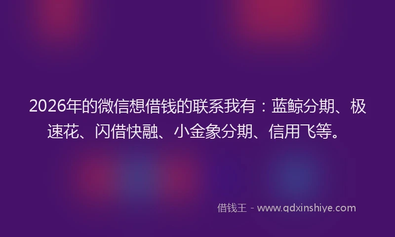 2026年的微信想借钱的联系我有:蓝鲸分期、极速花、闪借快融、小金象分期、信用飞等。