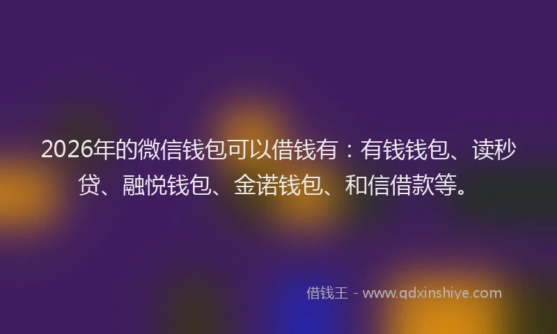 2026年的微信钱包可以借钱有：有钱钱包、读秒贷、融悦钱包、金诺钱包、和信借款等。