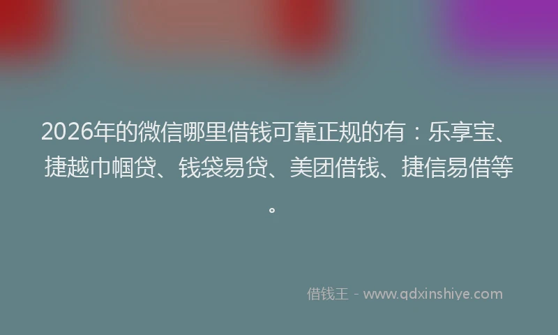 2026年的微信哪里借钱可靠正规的有：乐享宝、捷越巾帼贷、钱袋易贷、美团借钱、捷信易借等。