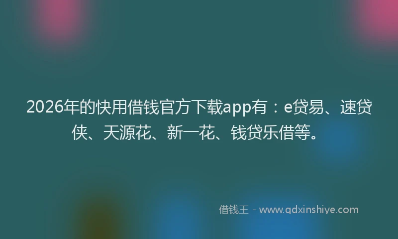 2026年的快用借钱官方下载app有:e贷易、速贷侠、天源花、新一花、钱贷乐借等。