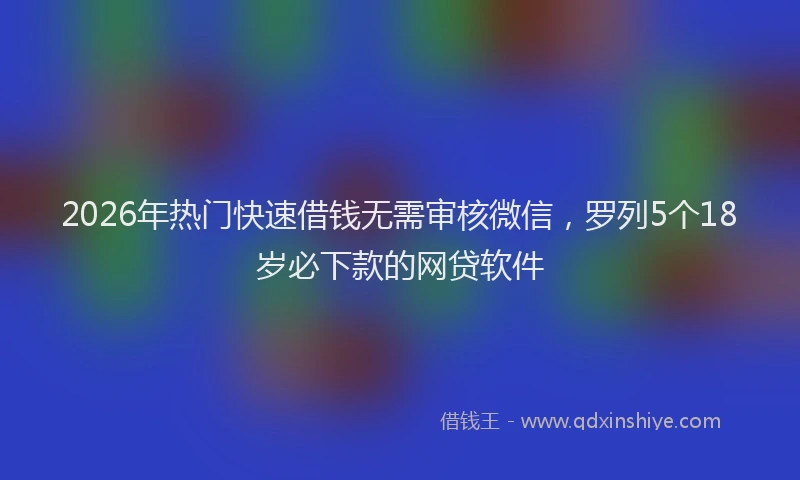 2026年热门快速借钱无需审核微信，罗列5个18岁必下款的网贷软件