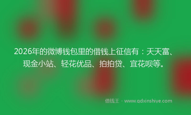2026年的微博钱包里的借钱上征信有：天天富、现金小站、轻花优品、拍拍贷、宜花呗等。