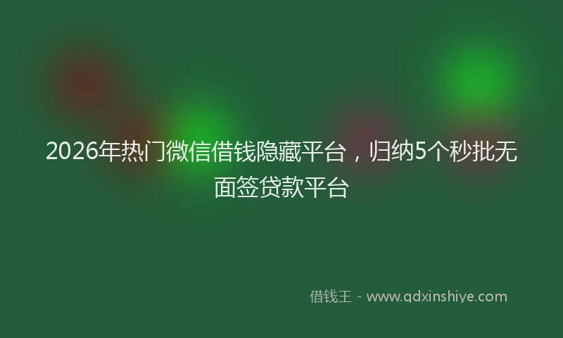 2026年热门微信借钱隐藏平台，归纳5个秒批无面签贷款平台