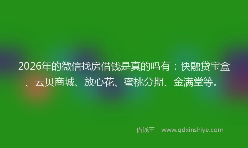 2026年的微信找房借钱是真的吗有：快融贷宝盒、云贝商城、放心花、蜜桃分期、金满堂等。