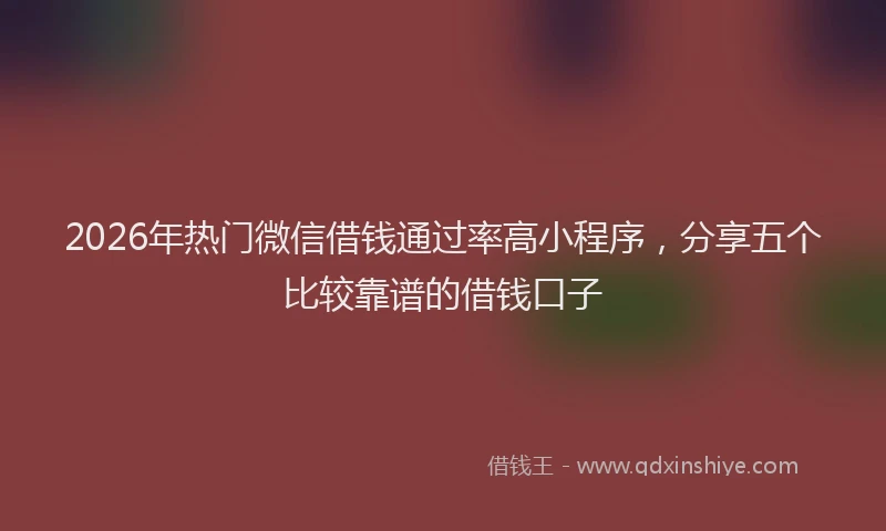 2026年热门微信借钱通过率高小程序，分享五个比较靠谱的借钱口子