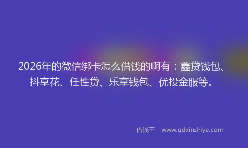 2026年的微信绑卡怎么借钱的啊有：鑫贷钱包、抖享花、任性贷、乐享钱包、优投金服等。