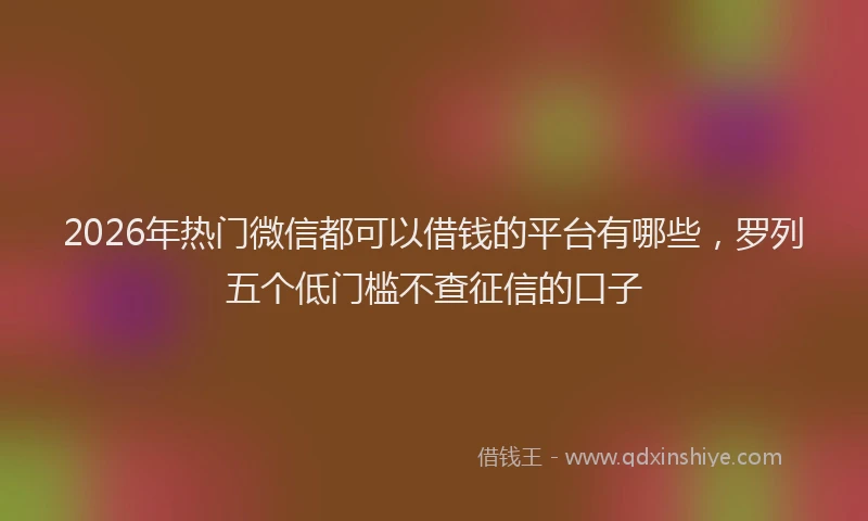 2026年热门微信都可以借钱的平台有哪些，罗列五个低门槛不查征信的口子