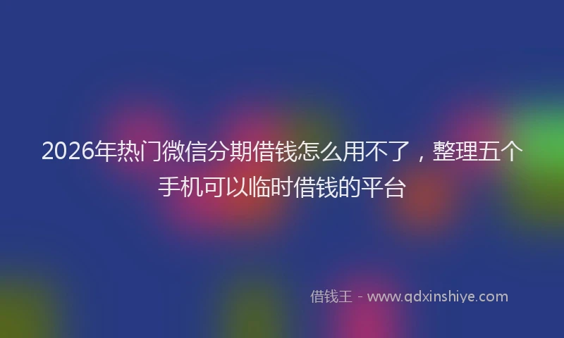 2026年热门微信分期借钱怎么用不了，整理五个手机可以临时借钱的平台