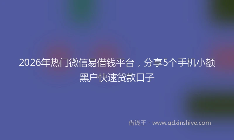 2026年热门微信易借钱平台，分享5个手机小额黑户快速贷款口子