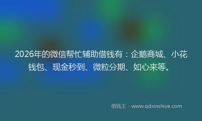 2026年的微信帮忙辅助借钱有：企鹅商城、小花钱包、现金秒到、微粒分期、如心来等。