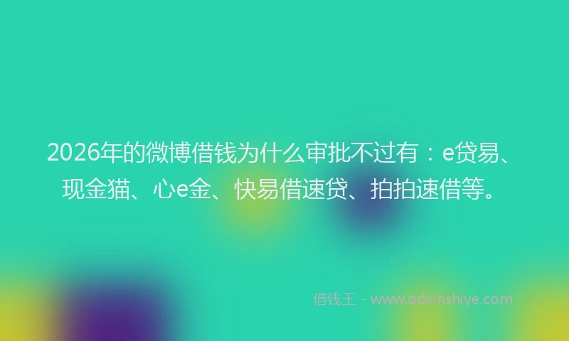 2026年的微博借钱为什么审批不过有：e贷易、现金猫、心e金、快易借速贷、拍拍速借等。