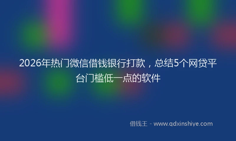 2026年热门微信借钱银行打款，总结5个网贷平台门槛低一点的软件