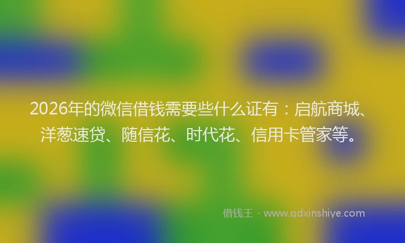 2026年的微信借钱需要些什么证有：启航商城、洋葱速贷、随信花、时代花、信用卡管家等。