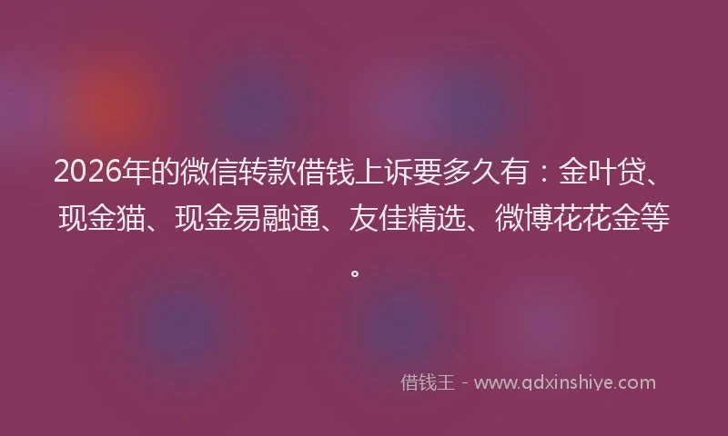 2026年的微信转款借钱上诉要多久有：金叶贷、现金猫、现金易融通、友佳精选、微博花花金等。