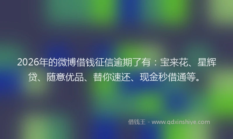 2026年的微博借钱征信逾期了有:宝来花、星辉贷、随意优品、替你速还、现金秒借通等。