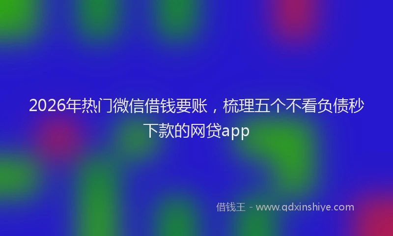 2026年热门微信借钱要账，梳理五个不看负债秒下款的网贷app