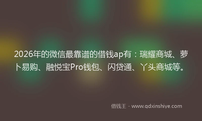 2026年的微信最靠谱的借钱ap有：瑞耀商城、萝卜易购、融悦宝Pro钱包、闪贷通、丫头商城等。