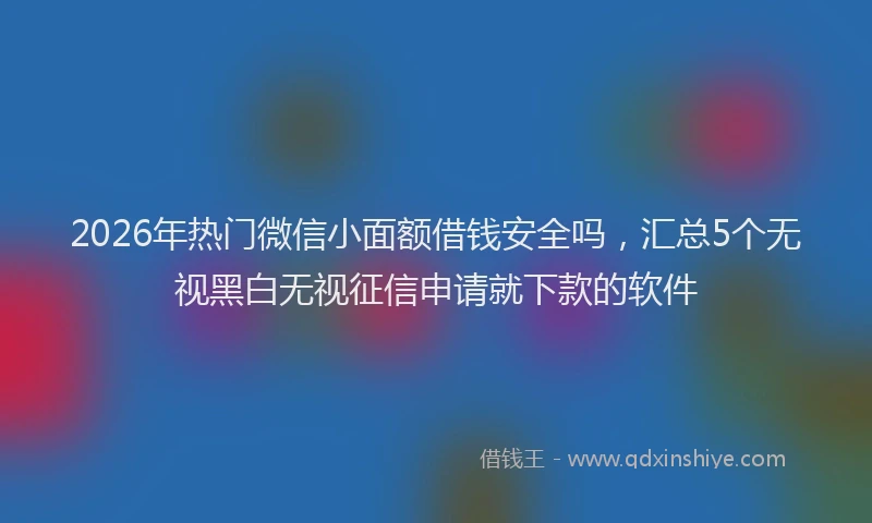 2026年热门微信小面额借钱安全吗，汇总5个无视黑白无视征信申请就下款的软件