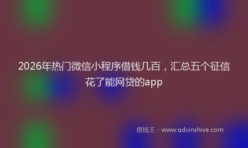 2026年热门微信小程序借钱几百，汇总五个征信花了能网贷的app