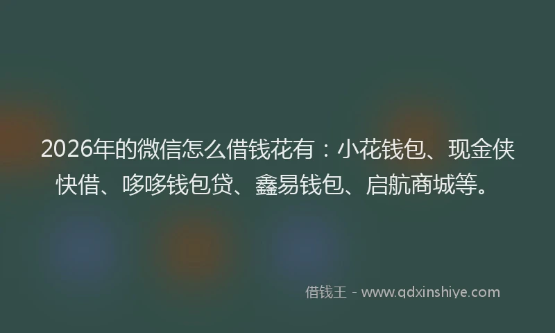 2026年的微信怎么借钱花有：小花钱包、现金侠快借、哆哆钱包贷、鑫易钱包、启航商城等。
