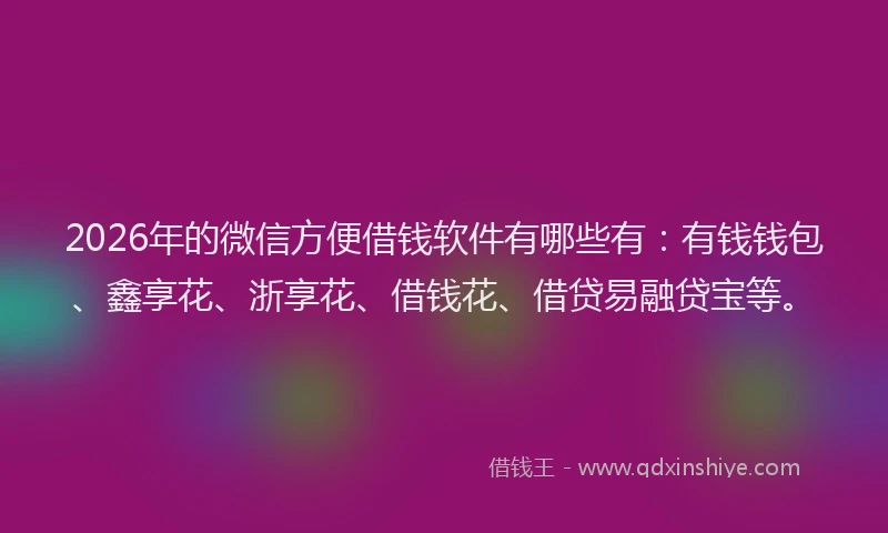 2026年的微信方便借钱软件有哪些有：有钱钱包、鑫享花、浙享花、借钱花、借贷易融贷宝等。