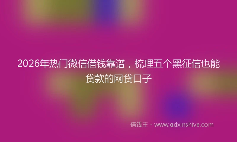 2026年热门微信借钱靠谱，梳理五个黑征信也能贷款的网贷口子