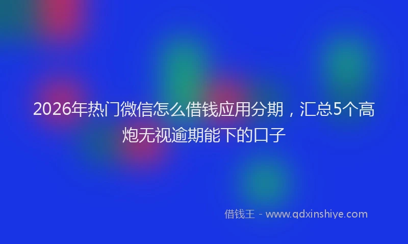 2026年热门微信怎么借钱应用分期，汇总5个高炮无视逾期能下的口子