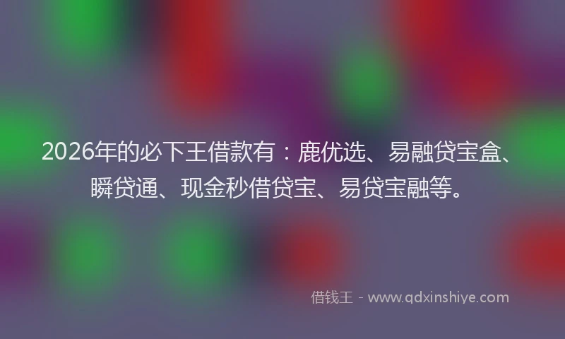 2026年的必下王借款有：鹿优选、易融贷宝盒、瞬贷通、现金秒借贷宝、易贷宝融等。
