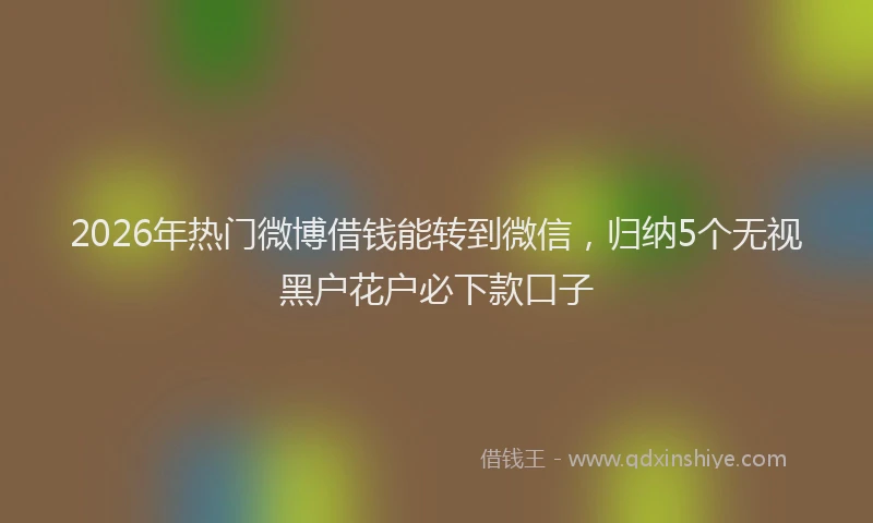 2026年热门微博借钱能转到微信，归纳5个无视黑户花户必下款口子