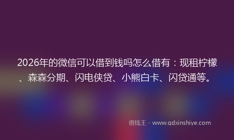 2026年的微信可以借到钱吗怎么借有:现租柠檬、森森分期、闪电侠贷、小熊白卡、闪贷通等。