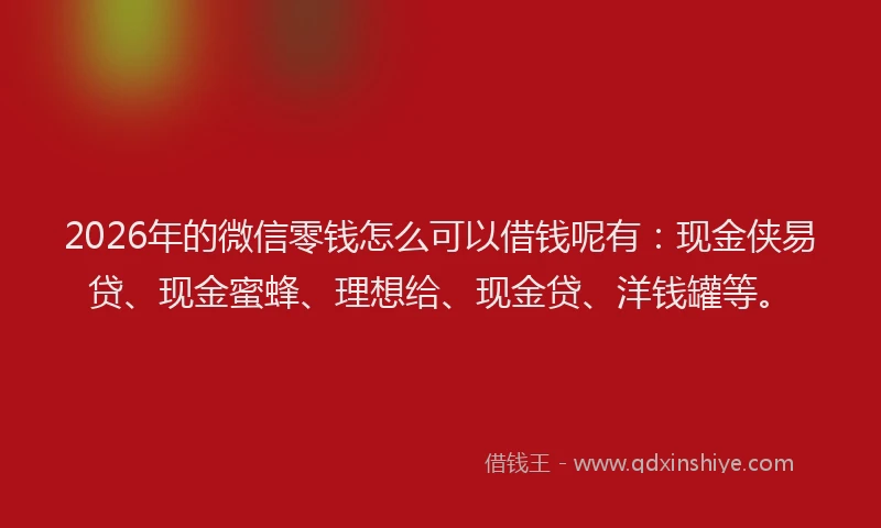 2026年的微信零钱怎么可以借钱呢有：现金侠易贷、现金蜜蜂、理想给、现金贷、洋钱罐等。