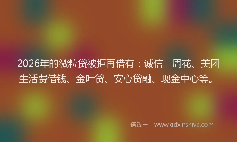 2026年的微粒贷被拒再借有：诚信一周花、美团生活费借钱、金叶贷、安心贷融、现金中心等。