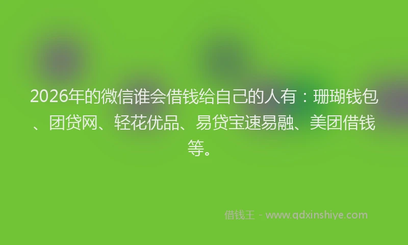2026年的微信谁会借钱给自己的人有：珊瑚钱包、团贷网、轻花优品、易贷宝速易融、美团借钱等。