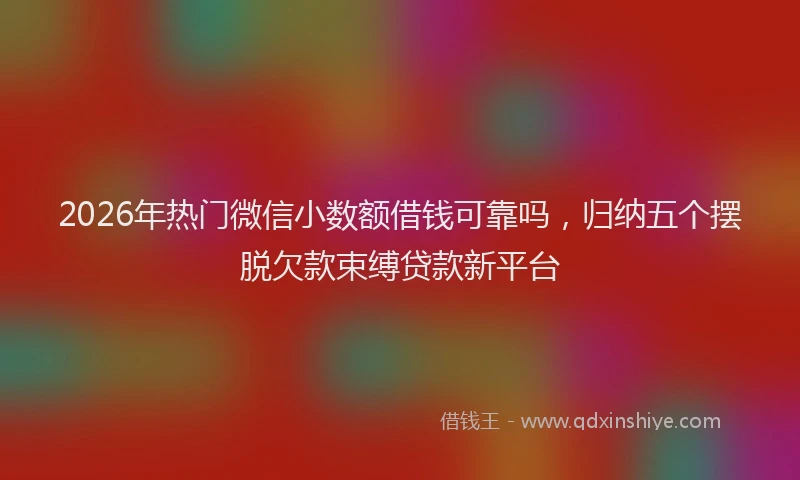 2026年热门微信小数额借钱可靠吗，归纳五个摆脱欠款束缚贷款新平台