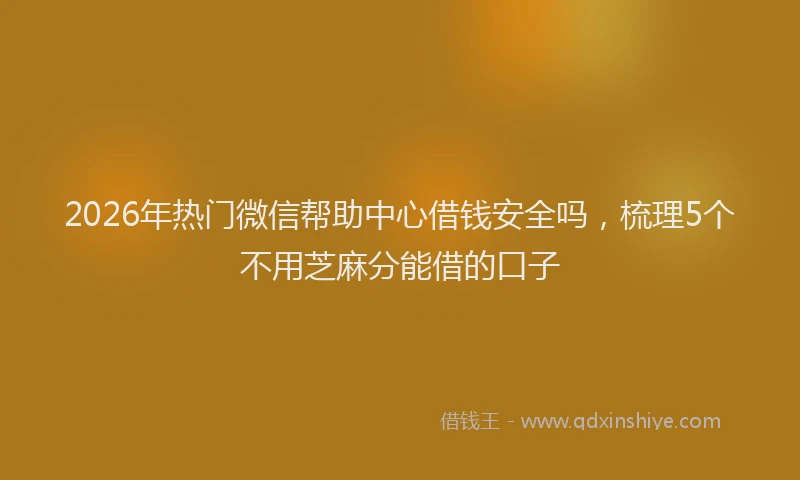 2026年热门微信帮助中心借钱安全吗，梳理5个不用芝麻分能借的口子